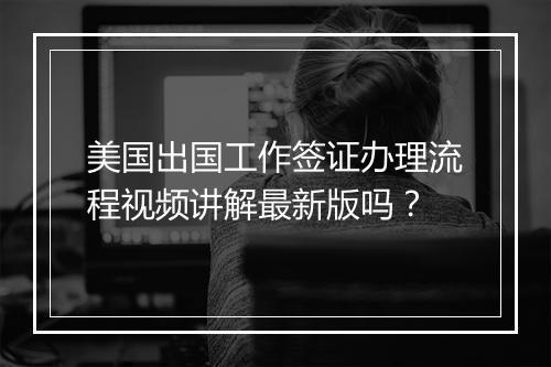 美国出国工作签证办理流程视频讲解最新版吗?