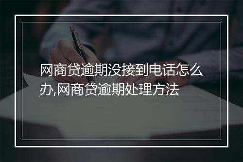 网商贷逾期没接到电话怎么办,网商贷逾期处理方法