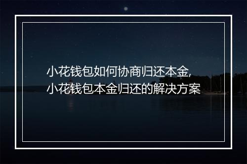 小花钱包如何协商归还本金,小花钱包本金归还的解决方案