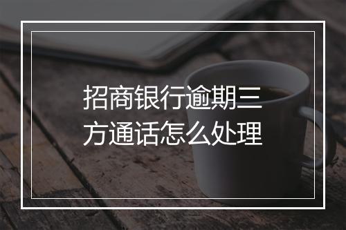 招商银行逾期三方通话怎么处理