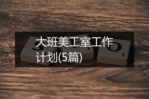 大班美工室工作计划(5篇)