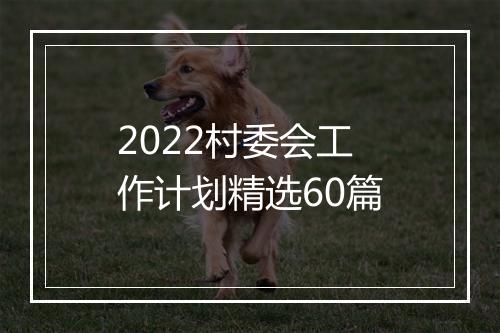 2022村委会工作计划精选60篇