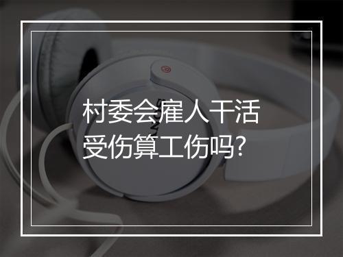 村委会雇人干活受伤算工伤吗?
