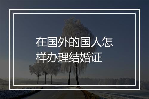 在国外的国人怎样办理结婚证