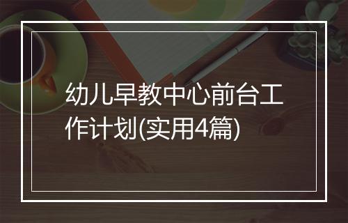 幼儿早教中心前台工作计划(实用4篇)