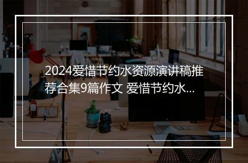 2024爱惜节约水资源演讲稿推荐合集9篇作文 爱惜节约水资源演讲稿推荐合集9篇