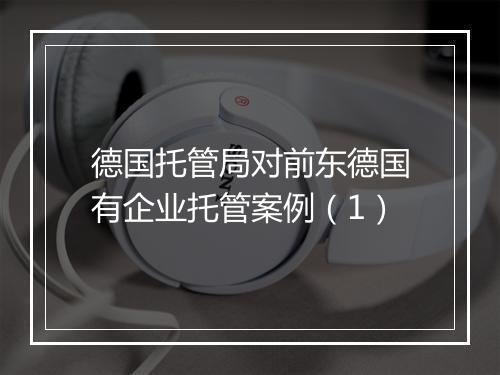 德国托管局对前东德国有企业托管案例(1)