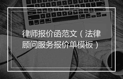 律师报价函范文(法律顾问服务报价单模板)