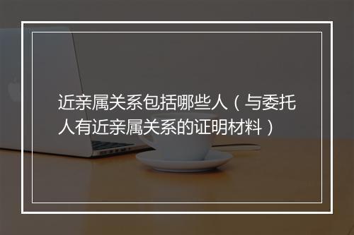近亲属关系包括哪些人(与委托人有近亲属关系的证明材料)