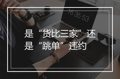 是“货比三家”还是“跳单”违约