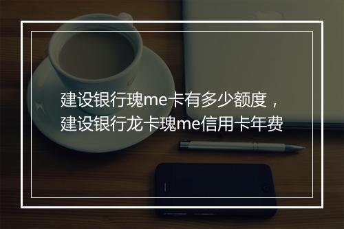 建设银行瑰me卡有多少额度,建设银行龙卡瑰me信用卡年费