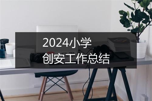 2024小学创安工作总结
