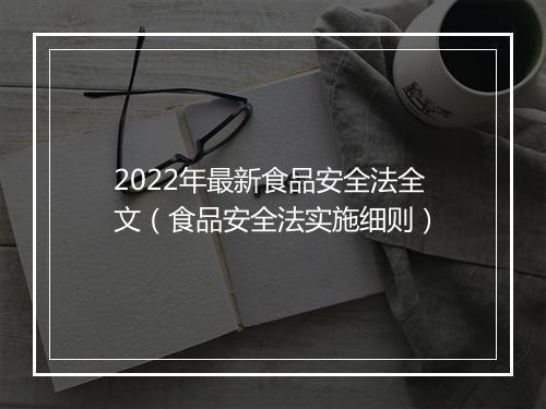 2022年最新食品安全法全文(食品安全法实施细则)