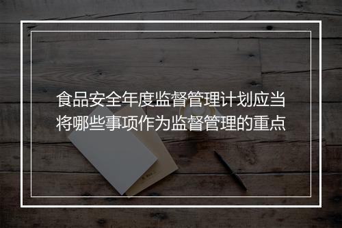 食品安全年度监督管理计划应当将哪些事项作为监督管理的重点