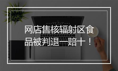 网店售核辐射区食品被判退一赔十!
