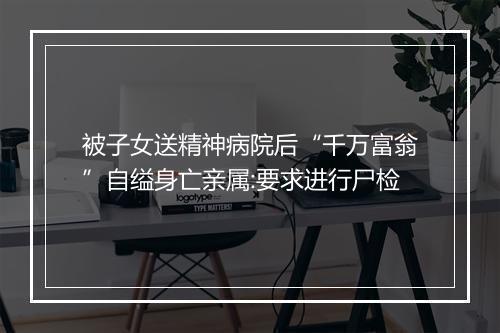被子女送精神病院后“千万富翁”自缢身亡亲属:要求进行尸检