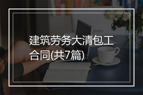 建筑劳务大清包工合同(共7篇)