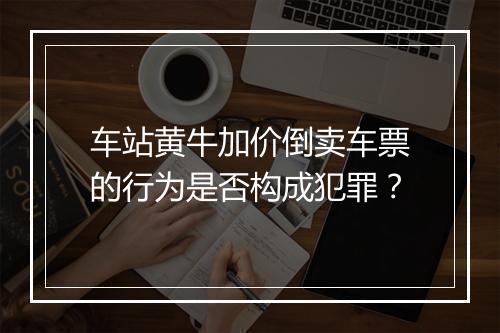 车站黄牛加价倒卖车票的行为是否构成犯罪?