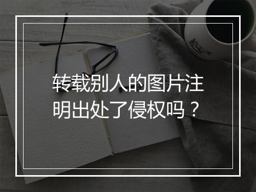 转载别人的图片注明出处了侵权吗?