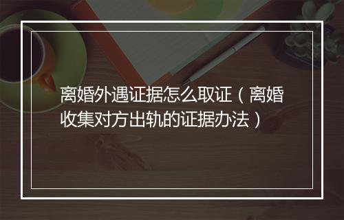 离婚外遇证据怎么取证(离婚收集对方出轨的证据办法)
