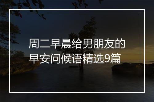 周二早晨给男朋友的早安问候语精选9篇