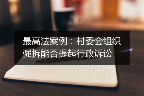 最高法案例:村委会组织强拆能否提起行政诉讼