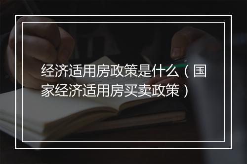 经济适用房政策是什么(国家经济适用房买卖政策)