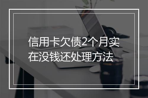 信用卡欠债2个月实在没钱还处理方法