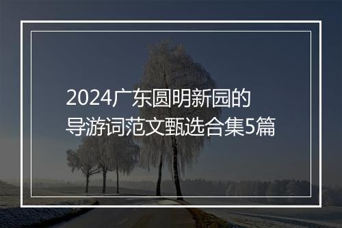 2024广东圆明新园的导游词范文甄选合集5篇