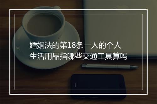 婚姻法的第18条一人的个人生活用品指哪些交通工具算吗