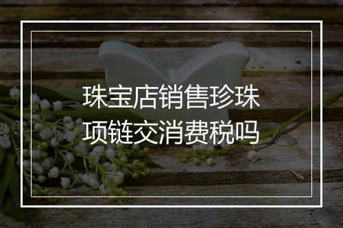 珠宝店销售珍珠项链交消费税吗