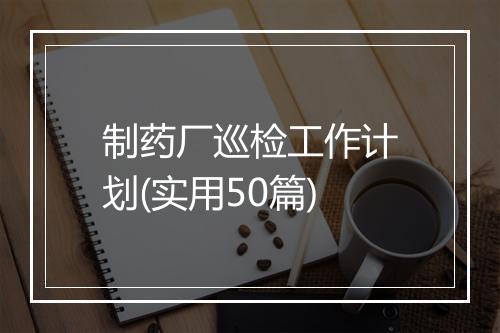 制药厂巡检工作计划(实用50篇)