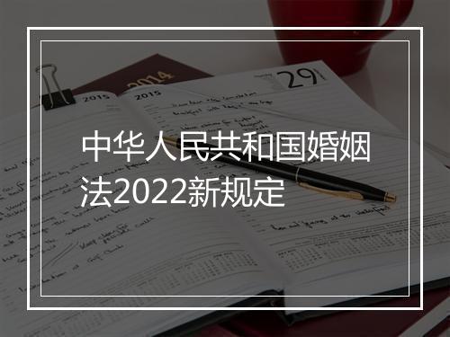 中华人民共和国婚姻法2022新规定