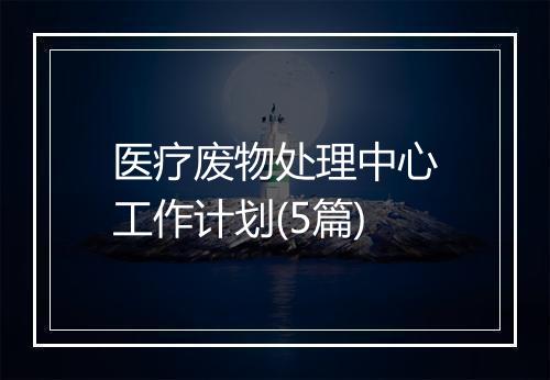 医疗废物处理中心工作计划(5篇)