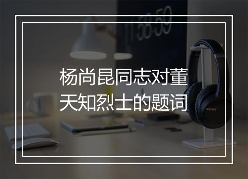 杨尚昆同志对董天知烈士的题词