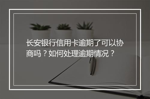 长安银行信用卡逾期了可以协商吗?如何处理逾期情况?