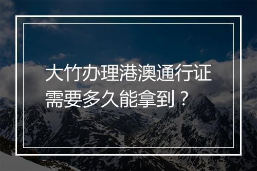 大竹办理港澳通行证需要多久能拿到?