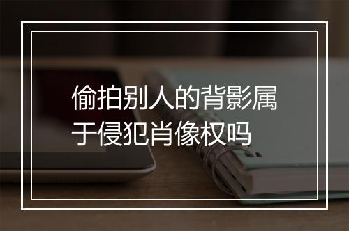 偷拍别人的背影属于侵犯肖像权吗