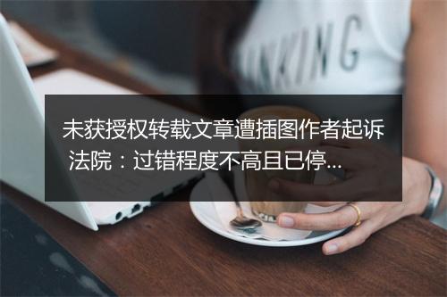 未获授权转载文章遭插图作者起诉 法院:过错程度不高且已停止侵害,应赔偿但无须道歉