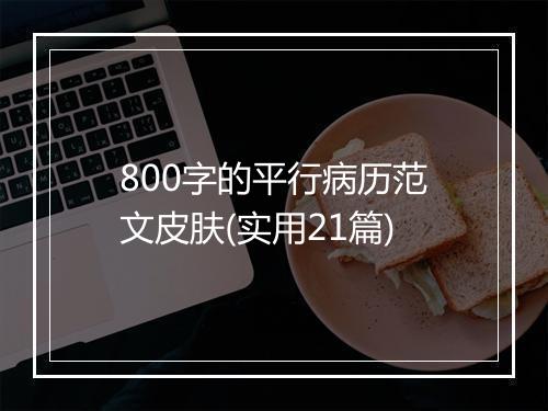 800字的平行病历范文皮肤(实用21篇)