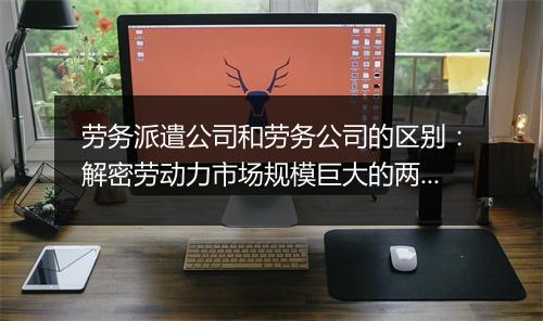 劳务派遣公司和劳务公司的区别:解密劳动力市场规模巨大的两种模式