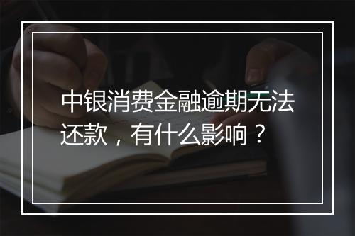中银消费金融逾期无法还款,有什么影响?