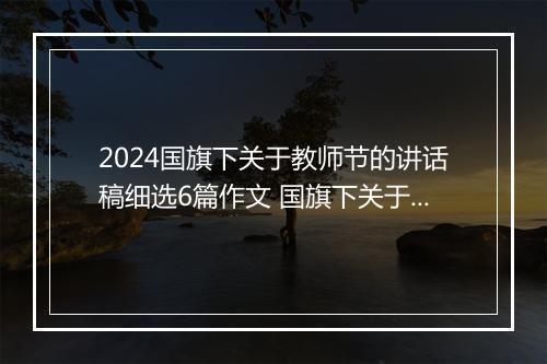 2024国旗下关于教师节的讲话稿细选6篇作文 国旗下关于教师节的讲话稿细选6篇