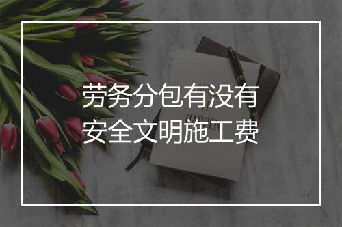 劳务分包有没有安全文明施工费