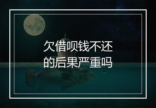 欠借呗钱不还的后果严重吗