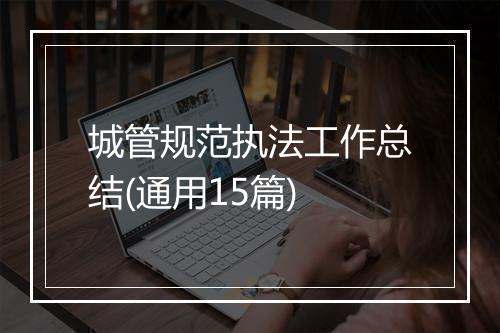 城管规范执法工作总结(通用15篇)