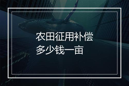农田征用补偿多少钱一亩