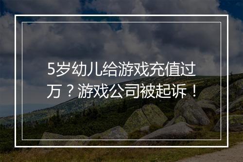 5岁幼儿给游戏充值过万?游戏公司被起诉!