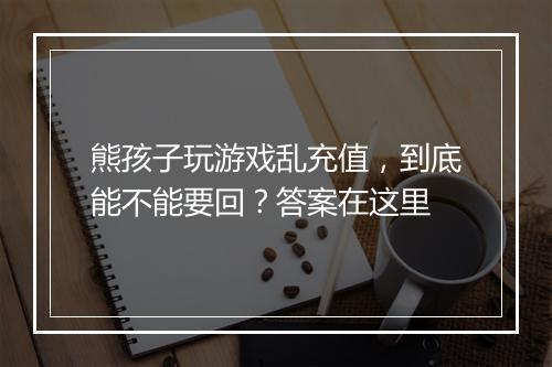 熊孩子玩游戏乱充值,到底能不能要回?答案在这里