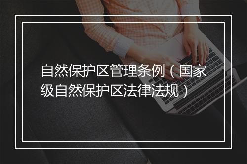 自然保护区管理条例(国家级自然保护区法律法规)